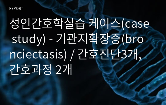 성인간호학실습 케이스(case study) - 기관지확장증(bronciectasis) / 간호진단3개, 간호과정 2개