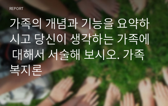 가족의 개념과 기능을 요약하시고 당신이 생각하는 가족에 대해서 서술해 보시오. 가족복지론