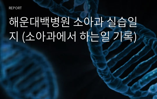 해운대백병원 소아과 실습일지 (소아과에서 하는일 기록)