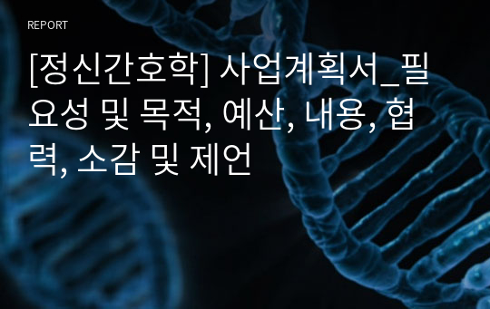 [정신간호학] 사업계획서_필요성 및 목적, 예산, 내용, 협력, 소감 및 제언