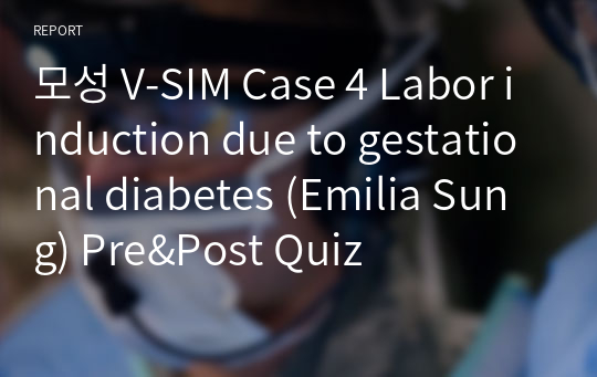 모성 V-SIM Case 4 Labor induction due to gestational diabetes (Emilia Sung) Pre&amp;Post Quiz
