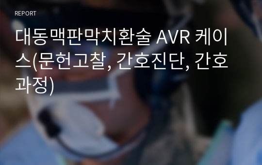 대동맥판막치환술 AVR 케이스(문헌고찰, 간호진단, 간호과정)