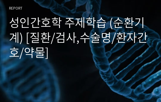 성인간호학 주제학습 (순환기계) [질환/검사,수술명/환자간호/약물]