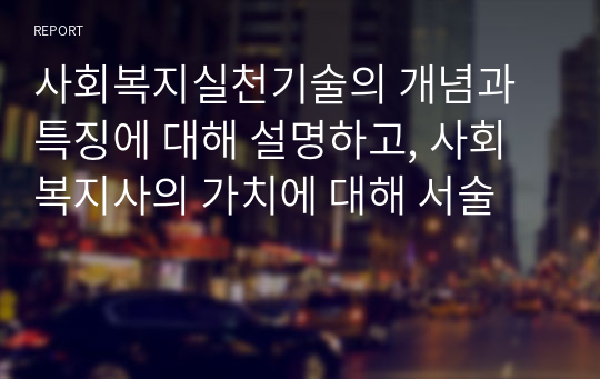 사회복지실천기술의 개념과 특징에 대해 설명하고, 사회복지사의 가치에 대해 서술