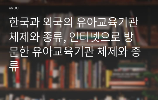 한국과 외국의 유아교육기관 체제와 종류, 인터넷으로 방문한 유아교육기관 체제와 종류