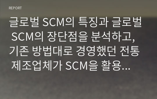 글로벌 SCM의 특징과 글로벌 SCM의 장단점을 분석하고, 기존 방법대로 경영했던 전통 제조업체가 SCM을 활용할 수 있는 사례들을 분석해보고자 한다.