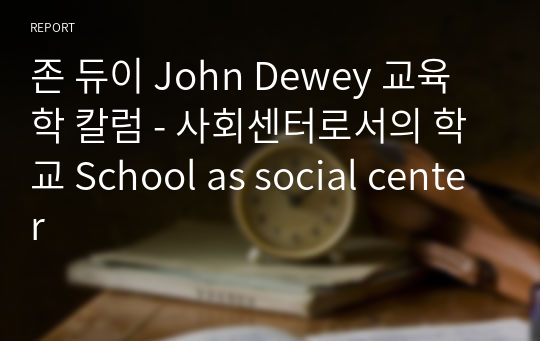 존 듀이 John Dewey 교육학 칼럼 - 사회센터로서의 학교 School as social center