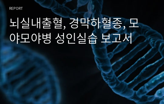 뇌실내출혈, 경막하혈종, 모야모야병 성인실습 보고서