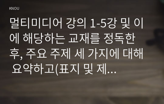 멀티미디어 강의 1-5강 및 이에 해당하는 교재를 정독한 후, 주요 주제 세 가지에 대해 요약하고(표지 및 제목 제외하고 1-2페이지) 이에 대한 나의 생각을 정리하시오(1-2페이지). 총 3장 이상 작성하시오.