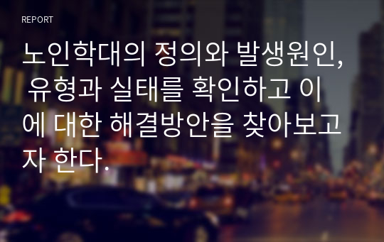 노인학대의 정의와 발생원인, 유형과 실태를 확인하고 이에 대한 해결방안을 찾아보고자 한다.