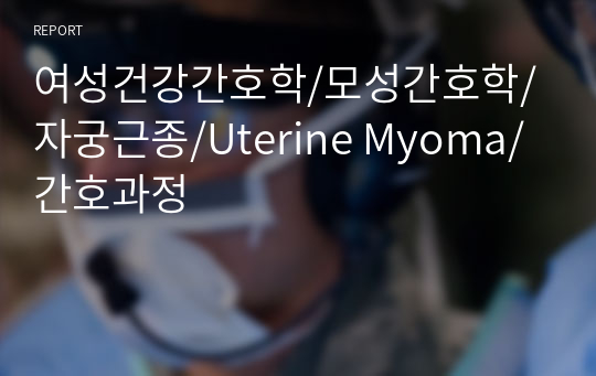 여성건강간호학/모성간호학/자궁근종/Uterine Myoma/간호과정