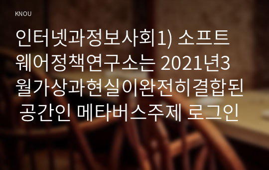 인터넷과정보사회1) 소프트웨어정책연구소는 2021년3월가상과현실이완전히결합된 공간인 메타버스주제 로그인(LogIn) 메타버스 인간공간시간혁명정리하시오0k