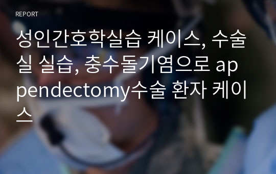 성인간호학실습 케이스, 수술실 실습, 충수돌기염으로 appendectomy수술 환자 케이스