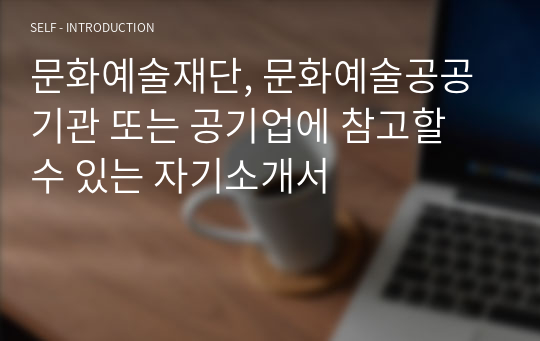 문화예술재단, 문화예술공공기관 또는 공기업에 참고할 수 있는 자기소개서