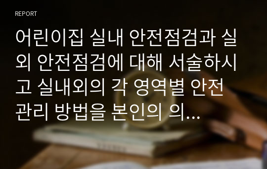 어린이집 실내 안전점검과 실외 안전점검에 대해 서술하시고 실내외의 각 영역별 안전관리 방법을 본인의 의견을 포함하여 서술하시오