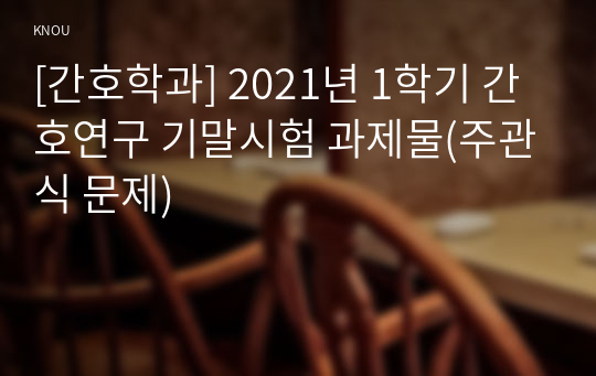 [간호학과] 2021년 1학기 간호연구 기말시험 과제물(주관식 문제)