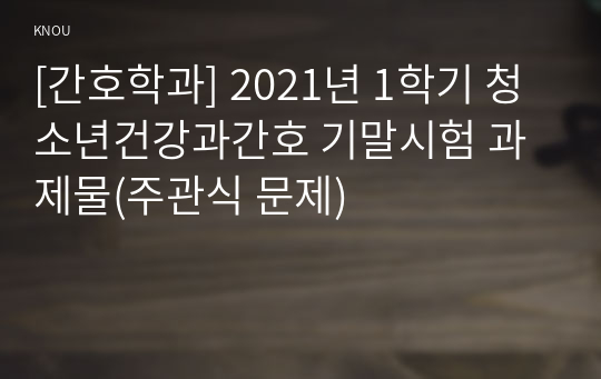 [간호학과] 2021년 1학기 청소년건강과간호 기말시험 과제물(주관식 문제)