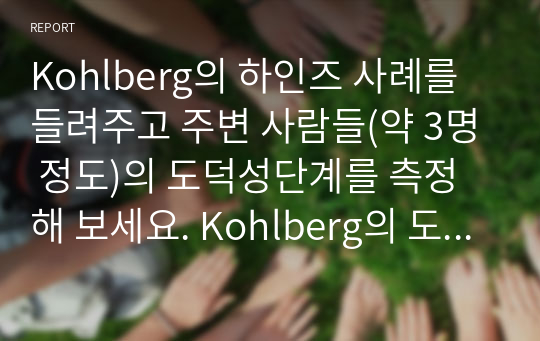 Kohlberg의 하인즈 사례를 들려주고 주변 사람들(약 3명 정도)의 도덕성단계를 측정해 보세요. Kohlberg의 도덕성 발달이론을 적용하여 결과를 해석해 보세요.