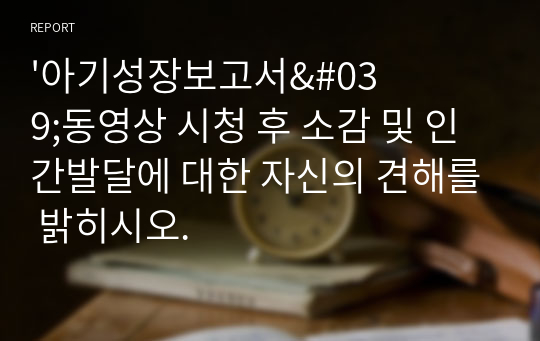 &#039;아기성장보고서&#039;동영상 시청 후 소감 및 인간발달에 대한 자신의 견해를 밝히시오.