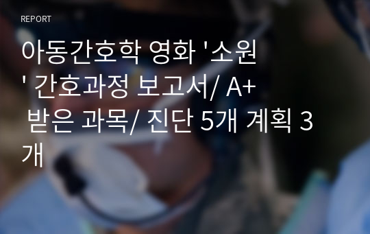 아동간호학 영화 &#039;소원&#039; 간호과정 보고서/ A+ 받은 과목/ 진단 5개 계획 3개