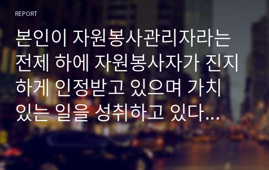 본인이 자원봉사관리자라는 전제 하에 자원봉사자가 진지하게 인정받고 있으며 가치 있는 일을 성취하고 있다는 만족도를 높이기 위한 자신만의 인정방법을 제시해보세요