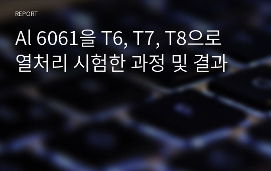 Al 6061을 T6, T7, T8으로 열처리 시험한 과정 및 결과