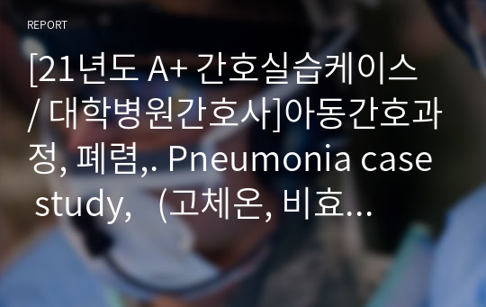 [21년도 A+ 간호실습케이스 / 대학병원간호사]아동간호과정, 폐렴,. Pneumonia case study,   (고체온, 비효율적 호흡양샹,흡인 위험성 수면장애) 등 간호진단 10개