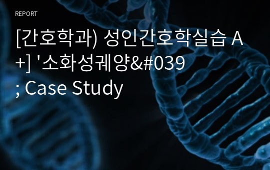 [간호학과) 성인간호학실습 A+] &#039;소화성궤양&#039; Case Study