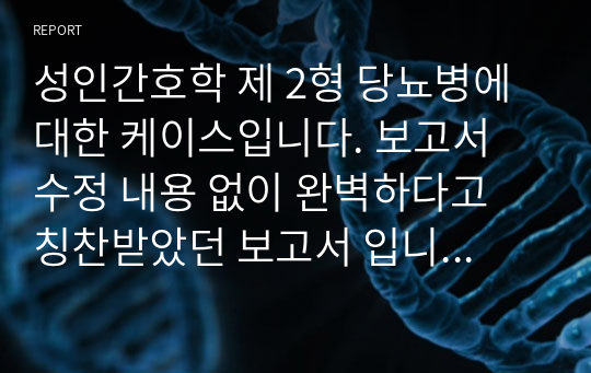 성인간호학 제 2형 당뇨병에 대한 케이스입니다. 보고서 수정 내용 없이 완벽하다고 칭찬받았던 보고서 입니다!! 4개의 간호진단에 적절한 이론적 근거도 작성되었고, 우선순위 바탕으로 2개의 간호과정도 자세히 작성했습니다.