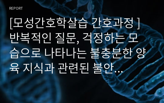 [모성간호학살습 간호과정 ] 반복적인 질문, 걱정하는 모습으로 나타나는 불충분한 양육 지식과 관련된 불안 - 간호진단 1개, 간호과정 1개 (이론적 근거 포함)