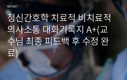 정신간호학 치료적 비치료적 의사소통 대화기록지 A+(교수님 최종 피드백 후 수정 완료)