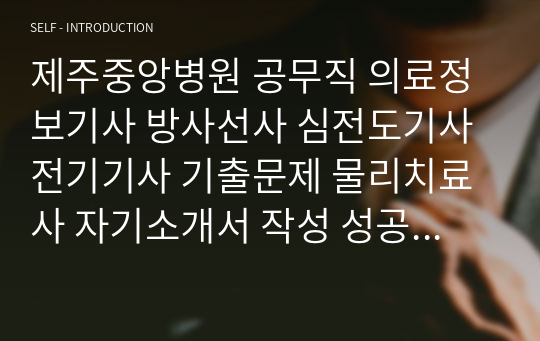 제주중앙병원 공무직 의료정보기사 방사선사 심전도기사 전기기사 기출문제 물리치료사 자기소개서 작성 성공패턴 인성검사 직무계획서