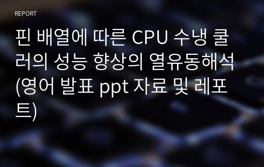 핀 배열에 따른 CPU 수냉 쿨러의 성능 향상의 열유동해석(영어 발표 ppt 자료 및 레포트)