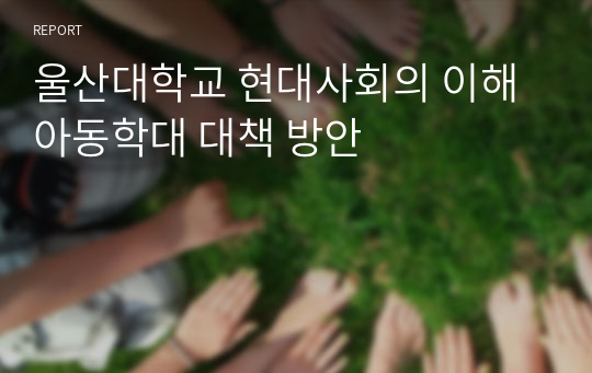 울산대학교 현대사회의 이해 아동학대 대책 방안