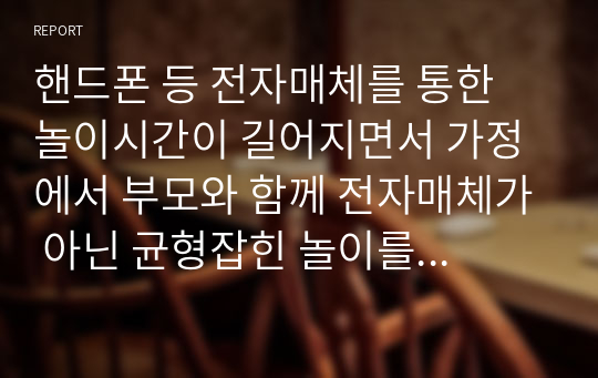 핸드폰 등 전자매체를 통한 놀이시간이 길어지면서 가정에서 부모와 함께 전자매체가 아닌 균형잡힌 놀이를 할 수 있는 방법을 3가지 이상 제시하시오.