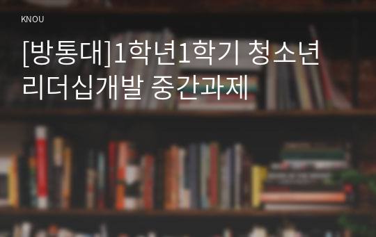 [방통대]1학년1학기 청소년리더십개발 중간과제