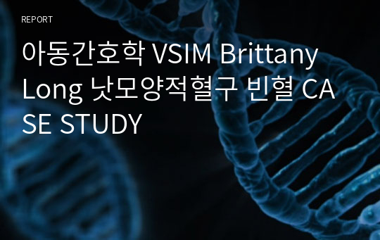 아동간호학 A+ VSIM Brittany Long 낫모양적혈구 빈혈 CASE STUDY