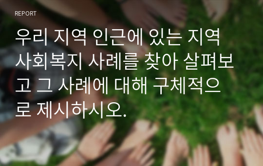 우리 지역 인근에 있는 지역사회복지 사례를 찾아 살펴보고 그 사례에 대해 구체적으로 제시하시오.