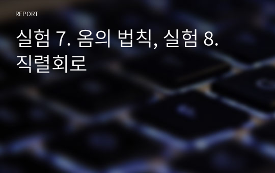 실험 7. 옴의 법칙, 실험 8. 직렬회로