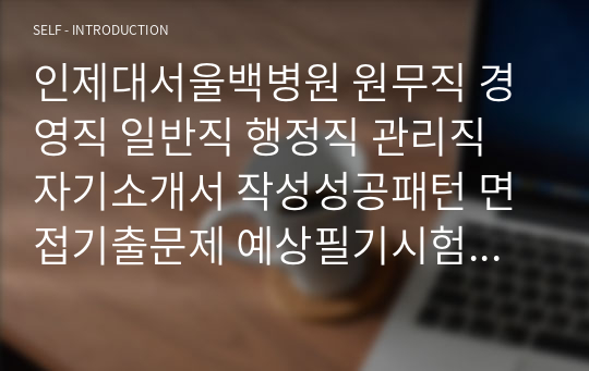 인제대서울백병원 원무직 경영직 일반직 행정직 관리직 자기소개서 작성성공패턴 면접기출문제 예상필기시험문제 인성검사문제 직무계획서