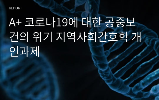 A+ 코로나19에 대한 공중보건의 위기 지역사회간호학 개인과제