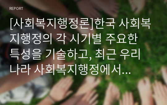 [사회복지행정론]한국 사회복지행정의 각 시기별 주요한 특성을 기술하고, 최근 우리나라 사회복지행정에서 강조되는 내용들을 정리해 봅시다.