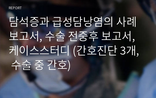 담석증과 급성담낭염의 사례 보고서, 수술 전중후 보고서, 케이스스터디 (간호진단 3개, 수술 중 간호)