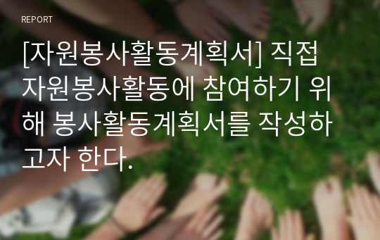 [자원봉사활동계획서] 직접 자원봉사활동에 참여하기 위해 봉사활동계획서를 작성하고자 한다.