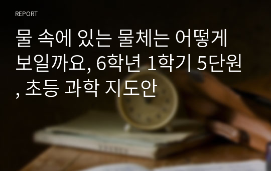 물 속에 있는 물체는 어떻게 보일까요, 6학년 1학기 5단원, 초등 과학 지도안