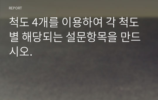 척도 4개를 이용하여 각 척도별 해당되는 설문항목을 만드시오.