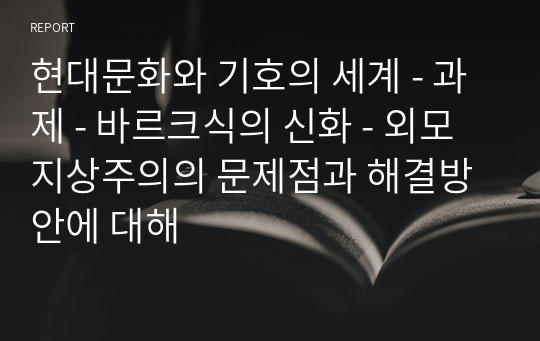 현대문화와 기호의 세계 - 과제 - 바르크식의 신화 - 외모지상주의의 문제점과 해결방안에 대해