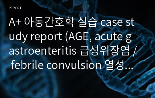 A+ 아동간호학 실습 case study report (AGE, acute gastroenteritis 급성위장염 / febrile convulsion 열성경련)