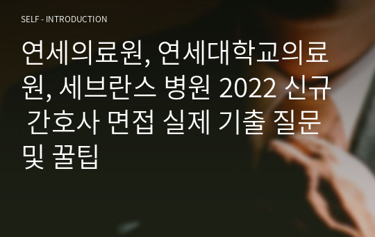 세브란스 면접, 연세의료원, 연세대학교의료원, 2022 신규 간호사 면접시 실제로 받았던 기출 질문!! 및 꿀팁