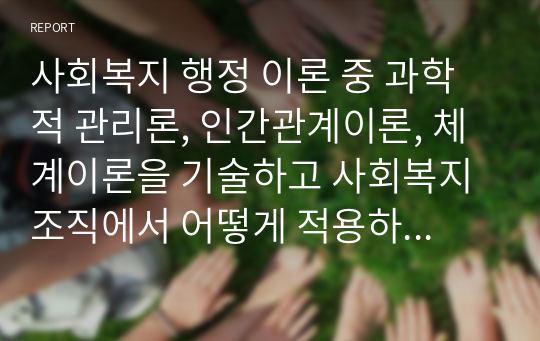 사회복지 행정 이론 중 과학적 관리론, 인간관계이론, 체계이론을 기술하고 사회복지 조직에서 어떻게 적용하는지 설명하세요.